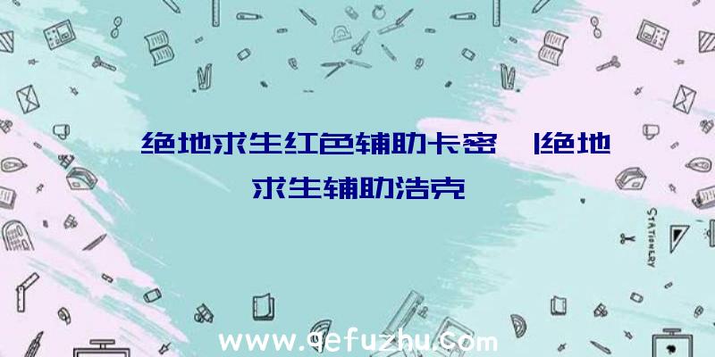 「绝地求生红色辅助卡密」|绝地求生辅助浩克
